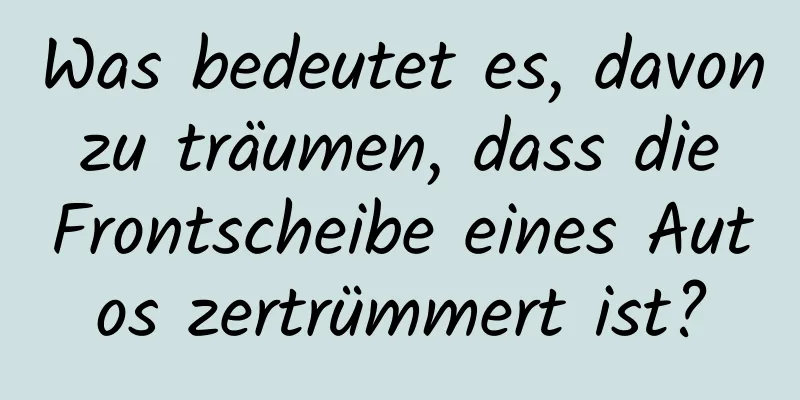 Was bedeutet es, davon zu träumen, dass die Frontscheibe eines Autos zertrümmert ist?