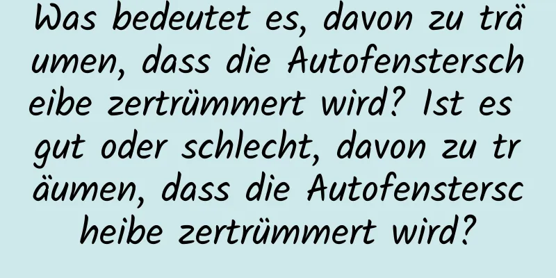 Was bedeutet es, davon zu träumen, dass die Autofensterscheibe zertrümmert wird? Ist es gut oder schlecht, davon zu träumen, dass die Autofensterscheibe zertrümmert wird?