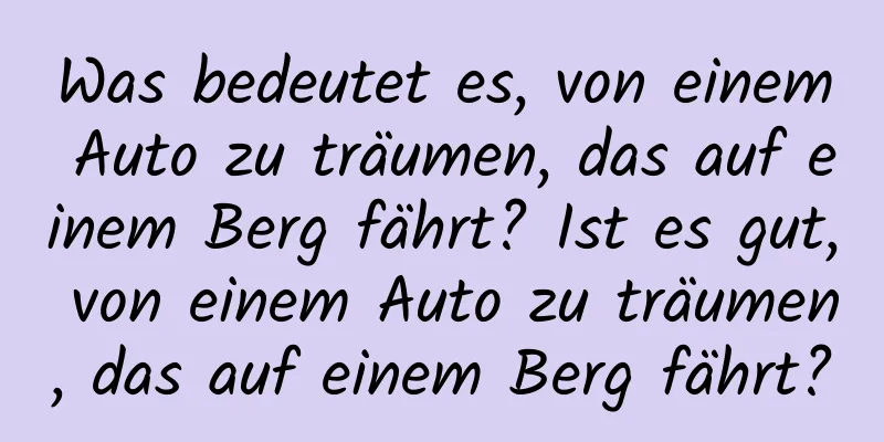 Was bedeutet es, von einem Auto zu träumen, das auf einem Berg fährt? Ist es gut, von einem Auto zu träumen, das auf einem Berg fährt?