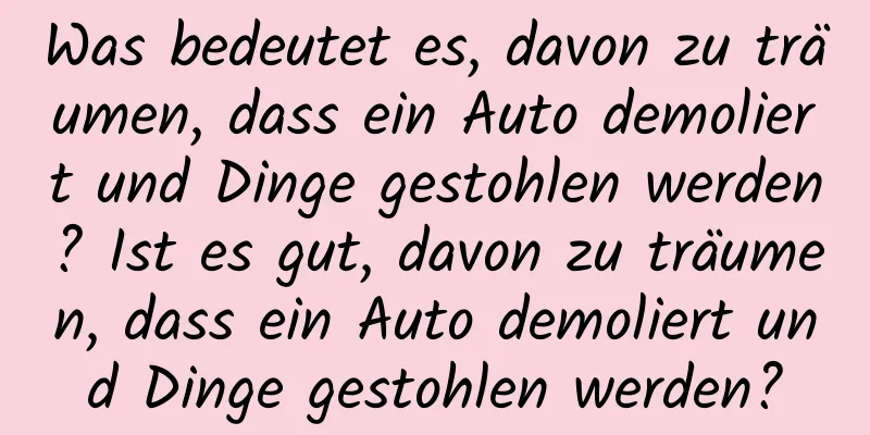 Was bedeutet es, davon zu träumen, dass ein Auto demoliert und Dinge gestohlen werden? Ist es gut, davon zu träumen, dass ein Auto demoliert und Dinge gestohlen werden?