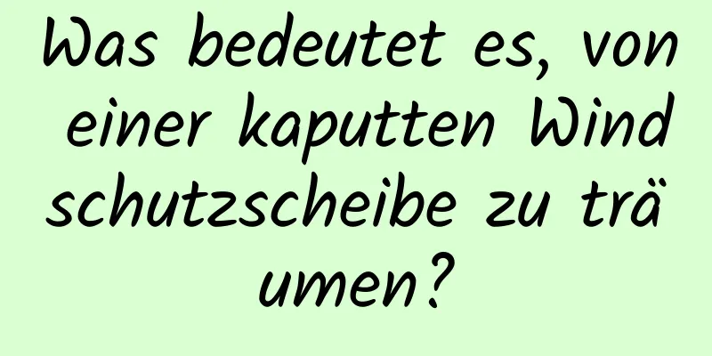 Was bedeutet es, von einer kaputten Windschutzscheibe zu träumen?