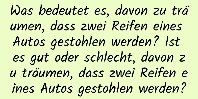 Was bedeutet es, davon zu träumen, dass zwei Reifen eines Autos gestohlen werden? Ist es gut oder schlecht, davon zu träumen, dass zwei Reifen eines Autos gestohlen werden?