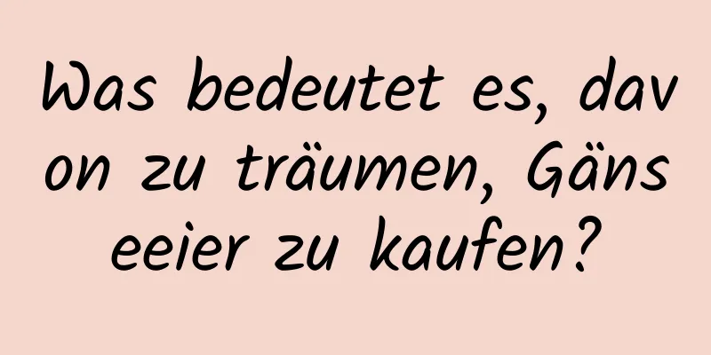 Was bedeutet es, davon zu träumen, Gänseeier zu kaufen?