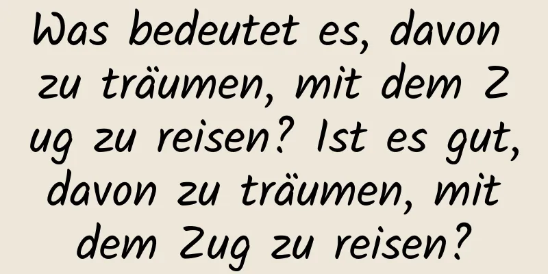 Was bedeutet es, davon zu träumen, mit dem Zug zu reisen? Ist es gut, davon zu träumen, mit dem Zug zu reisen?