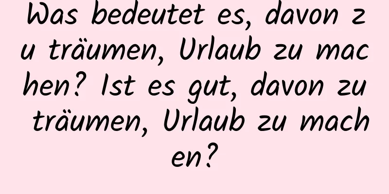 Was bedeutet es, davon zu träumen, Urlaub zu machen? Ist es gut, davon zu träumen, Urlaub zu machen?