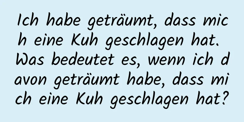 Ich habe geträumt, dass mich eine Kuh geschlagen hat. Was bedeutet es, wenn ich davon geträumt habe, dass mich eine Kuh geschlagen hat?