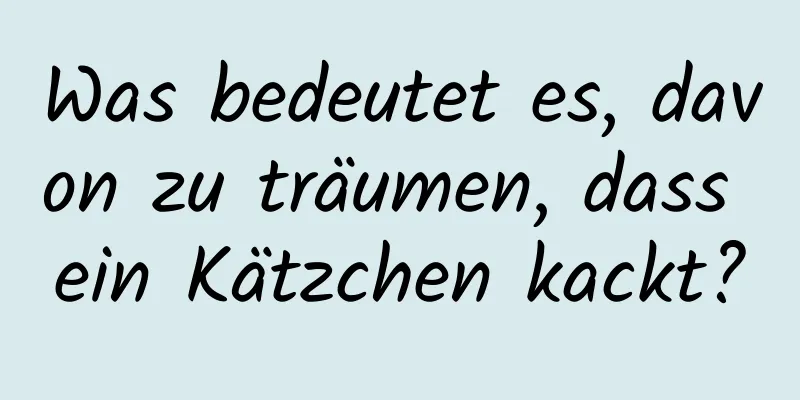 Was bedeutet es, davon zu träumen, dass ein Kätzchen kackt?