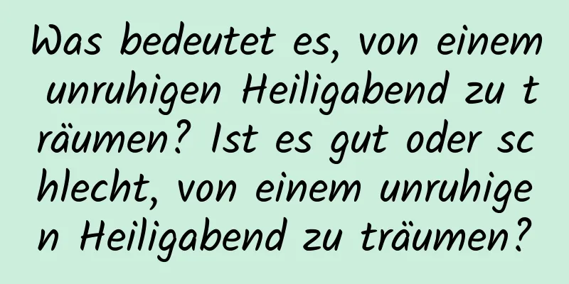 Was bedeutet es, von einem unruhigen Heiligabend zu träumen? Ist es gut oder schlecht, von einem unruhigen Heiligabend zu träumen?