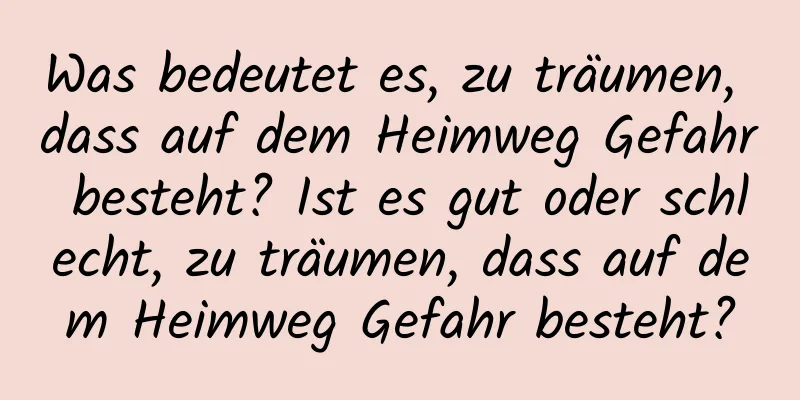 Was bedeutet es, zu träumen, dass auf dem Heimweg Gefahr besteht? Ist es gut oder schlecht, zu träumen, dass auf dem Heimweg Gefahr besteht?