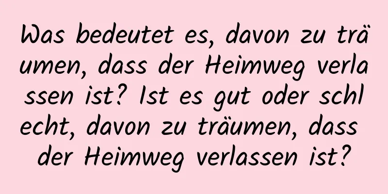 Was bedeutet es, davon zu träumen, dass der Heimweg verlassen ist? Ist es gut oder schlecht, davon zu träumen, dass der Heimweg verlassen ist?