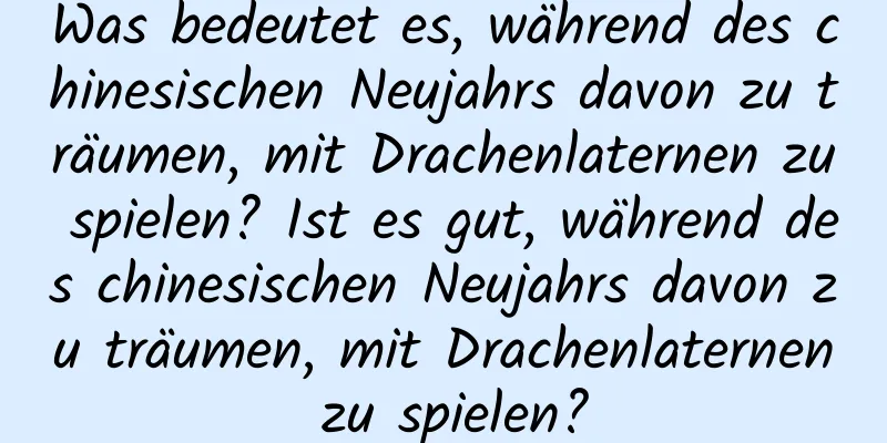 Was bedeutet es, während des chinesischen Neujahrs davon zu träumen, mit Drachenlaternen zu spielen? Ist es gut, während des chinesischen Neujahrs davon zu träumen, mit Drachenlaternen zu spielen?