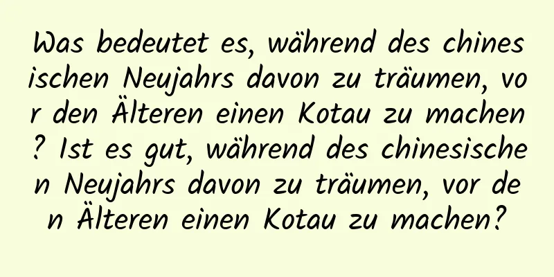 Was bedeutet es, während des chinesischen Neujahrs davon zu träumen, vor den Älteren einen Kotau zu machen? Ist es gut, während des chinesischen Neujahrs davon zu träumen, vor den Älteren einen Kotau zu machen?