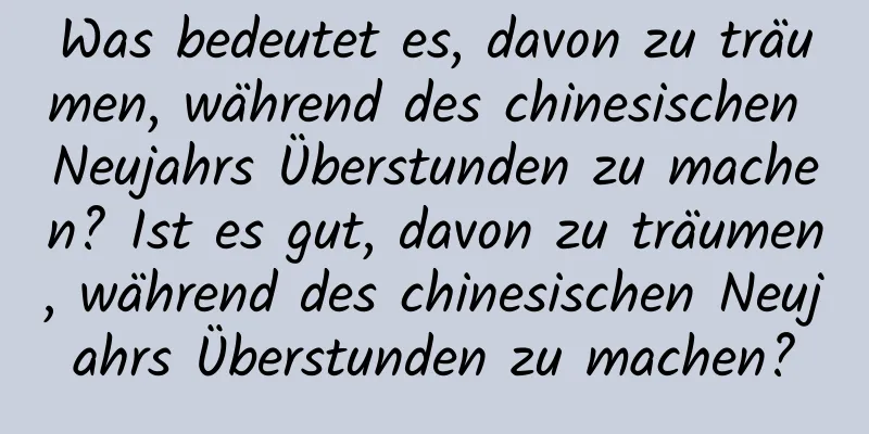 Was bedeutet es, davon zu träumen, während des chinesischen Neujahrs Überstunden zu machen? Ist es gut, davon zu träumen, während des chinesischen Neujahrs Überstunden zu machen?