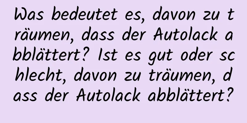 Was bedeutet es, davon zu träumen, dass der Autolack abblättert? Ist es gut oder schlecht, davon zu träumen, dass der Autolack abblättert?