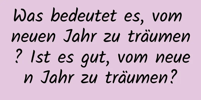 Was bedeutet es, vom neuen Jahr zu träumen? Ist es gut, vom neuen Jahr zu träumen?