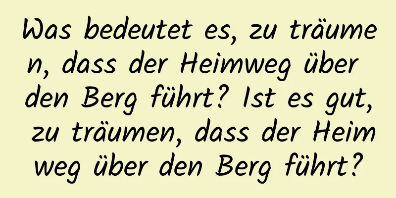 Was bedeutet es, zu träumen, dass der Heimweg über den Berg führt? Ist es gut, zu träumen, dass der Heimweg über den Berg führt?