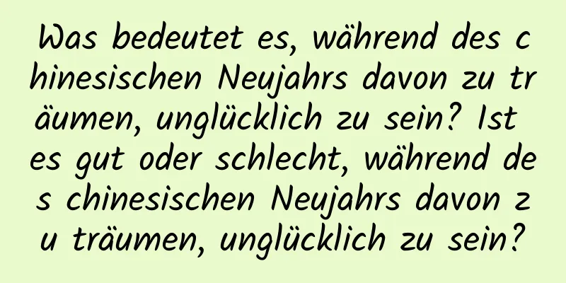 Was bedeutet es, während des chinesischen Neujahrs davon zu träumen, unglücklich zu sein? Ist es gut oder schlecht, während des chinesischen Neujahrs davon zu träumen, unglücklich zu sein?