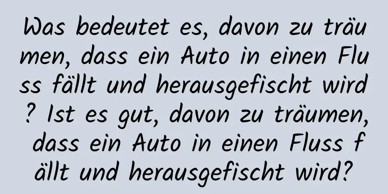 Was bedeutet es, davon zu träumen, dass ein Auto in einen Fluss fällt und herausgefischt wird? Ist es gut, davon zu träumen, dass ein Auto in einen Fluss fällt und herausgefischt wird?