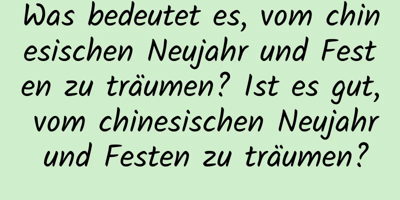 Was bedeutet es, vom chinesischen Neujahr und Festen zu träumen? Ist es gut, vom chinesischen Neujahr und Festen zu träumen?