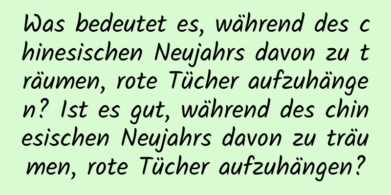 Was bedeutet es, während des chinesischen Neujahrs davon zu träumen, rote Tücher aufzuhängen? Ist es gut, während des chinesischen Neujahrs davon zu träumen, rote Tücher aufzuhängen?