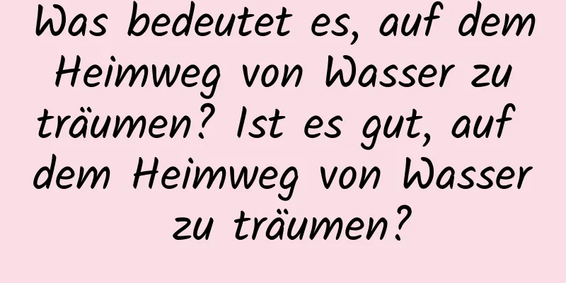 Was bedeutet es, auf dem Heimweg von Wasser zu träumen? Ist es gut, auf dem Heimweg von Wasser zu träumen?