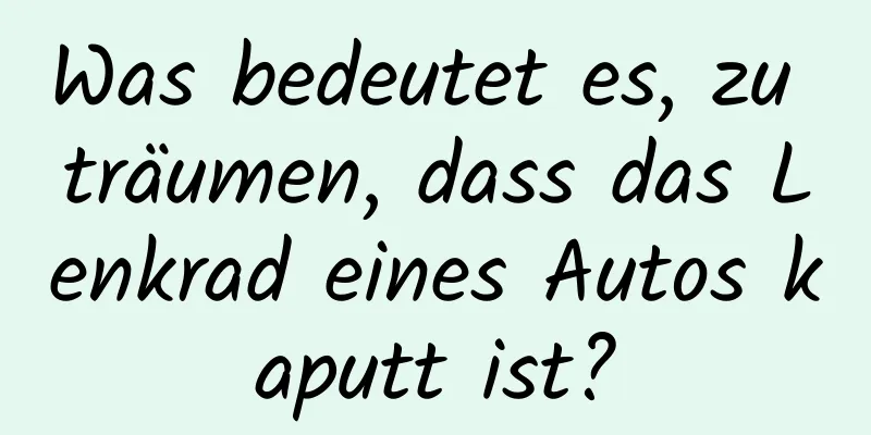 Was bedeutet es, zu träumen, dass das Lenkrad eines Autos kaputt ist?