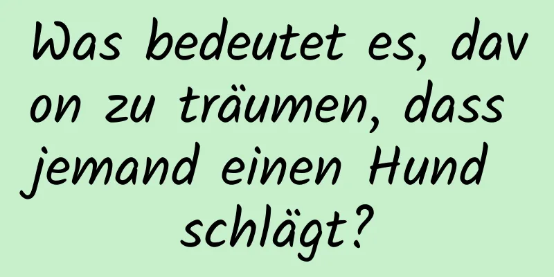 Was bedeutet es, davon zu träumen, dass jemand einen Hund schlägt?