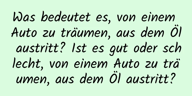 Was bedeutet es, von einem Auto zu träumen, aus dem Öl austritt? Ist es gut oder schlecht, von einem Auto zu träumen, aus dem Öl austritt?