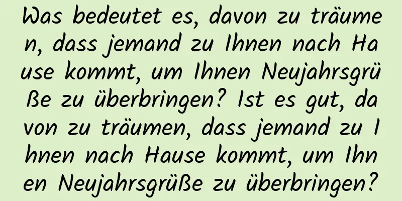 Was bedeutet es, davon zu träumen, dass jemand zu Ihnen nach Hause kommt, um Ihnen Neujahrsgrüße zu überbringen? Ist es gut, davon zu träumen, dass jemand zu Ihnen nach Hause kommt, um Ihnen Neujahrsgrüße zu überbringen?