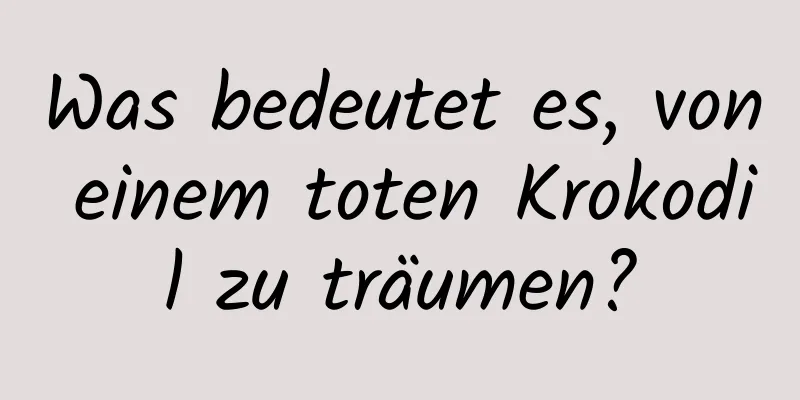 Was bedeutet es, von einem toten Krokodil zu träumen?