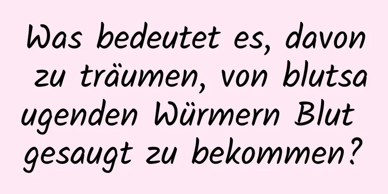 Was bedeutet es, davon zu träumen, von blutsaugenden Würmern Blut gesaugt zu bekommen?