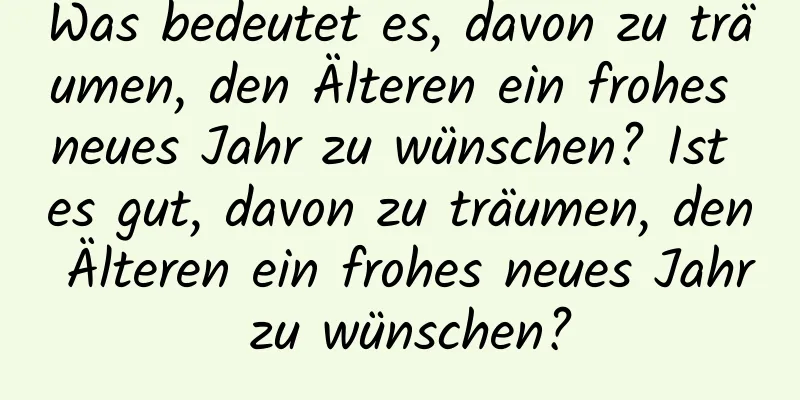 Was bedeutet es, davon zu träumen, den Älteren ein frohes neues Jahr zu wünschen? Ist es gut, davon zu träumen, den Älteren ein frohes neues Jahr zu wünschen?