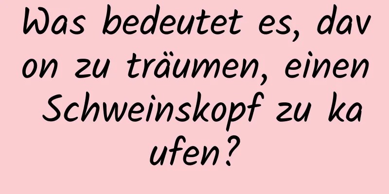 Was bedeutet es, davon zu träumen, einen Schweinskopf zu kaufen?