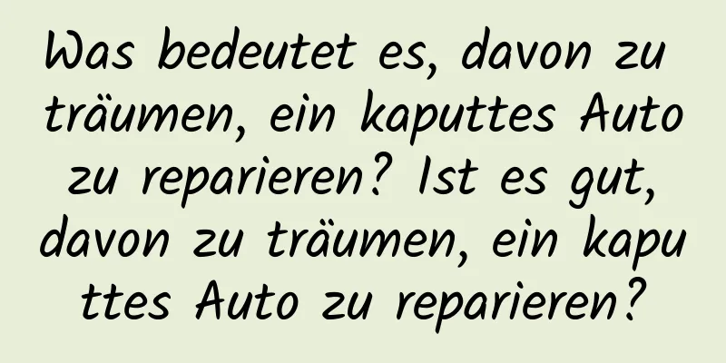 Was bedeutet es, davon zu träumen, ein kaputtes Auto zu reparieren? Ist es gut, davon zu träumen, ein kaputtes Auto zu reparieren?