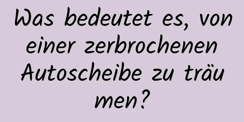 Was bedeutet es, von einer zerbrochenen Autoscheibe zu träumen?