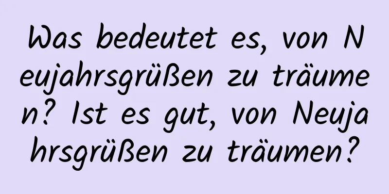 Was bedeutet es, von Neujahrsgrüßen zu träumen? Ist es gut, von Neujahrsgrüßen zu träumen?