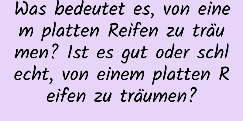 Was bedeutet es, von einem platten Reifen zu träumen? Ist es gut oder schlecht, von einem platten Reifen zu träumen?