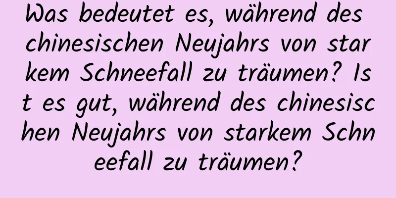 Was bedeutet es, während des chinesischen Neujahrs von starkem Schneefall zu träumen? Ist es gut, während des chinesischen Neujahrs von starkem Schneefall zu träumen?