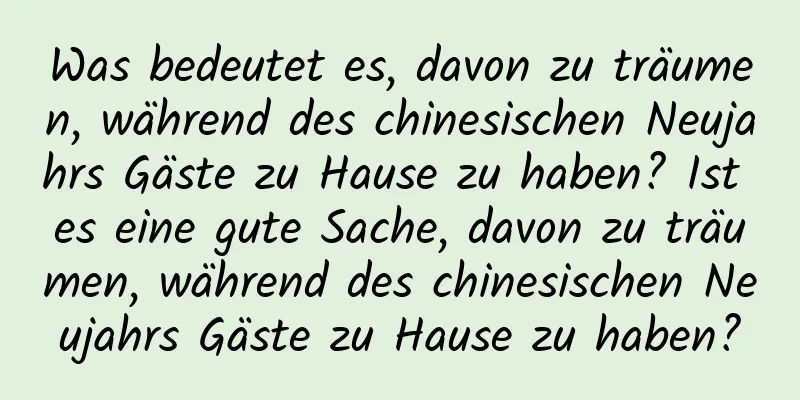 Was bedeutet es, davon zu träumen, während des chinesischen Neujahrs Gäste zu Hause zu haben? Ist es eine gute Sache, davon zu träumen, während des chinesischen Neujahrs Gäste zu Hause zu haben?