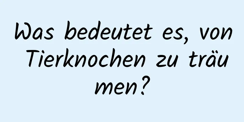 Was bedeutet es, von Tierknochen zu träumen?