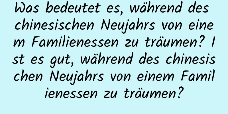 Was bedeutet es, während des chinesischen Neujahrs von einem Familienessen zu träumen? Ist es gut, während des chinesischen Neujahrs von einem Familienessen zu träumen?