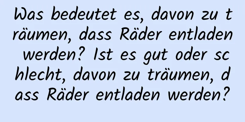 Was bedeutet es, davon zu träumen, dass Räder entladen werden? Ist es gut oder schlecht, davon zu träumen, dass Räder entladen werden?