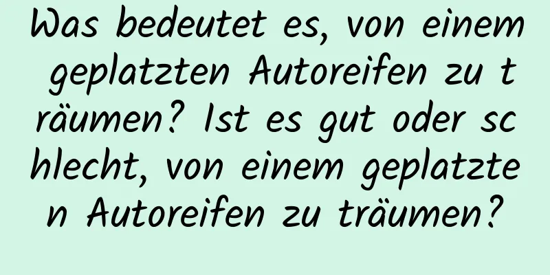 Was bedeutet es, von einem geplatzten Autoreifen zu träumen? Ist es gut oder schlecht, von einem geplatzten Autoreifen zu träumen?