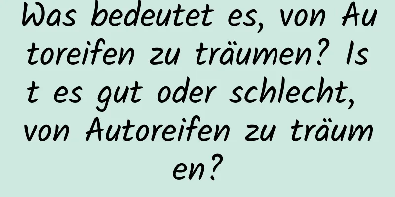 Was bedeutet es, von Autoreifen zu träumen? Ist es gut oder schlecht, von Autoreifen zu träumen?