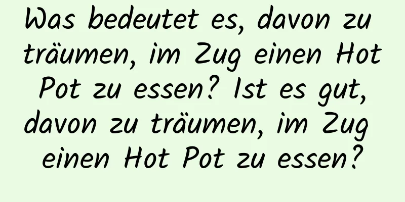 Was bedeutet es, davon zu träumen, im Zug einen Hot Pot zu essen? Ist es gut, davon zu träumen, im Zug einen Hot Pot zu essen?