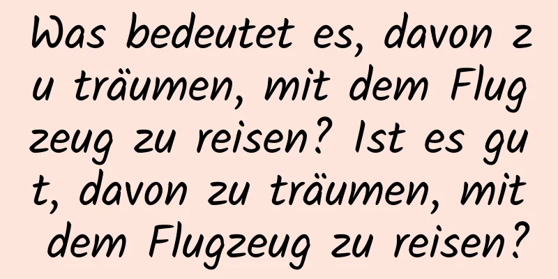 Was bedeutet es, davon zu träumen, mit dem Flugzeug zu reisen? Ist es gut, davon zu träumen, mit dem Flugzeug zu reisen?