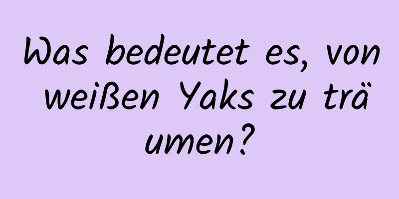 Was bedeutet es, von weißen Yaks zu träumen?