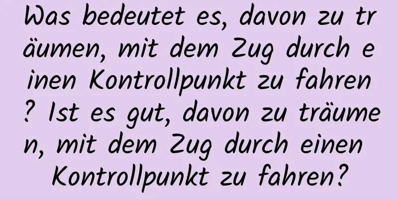 Was bedeutet es, davon zu träumen, mit dem Zug durch einen Kontrollpunkt zu fahren? Ist es gut, davon zu träumen, mit dem Zug durch einen Kontrollpunkt zu fahren?