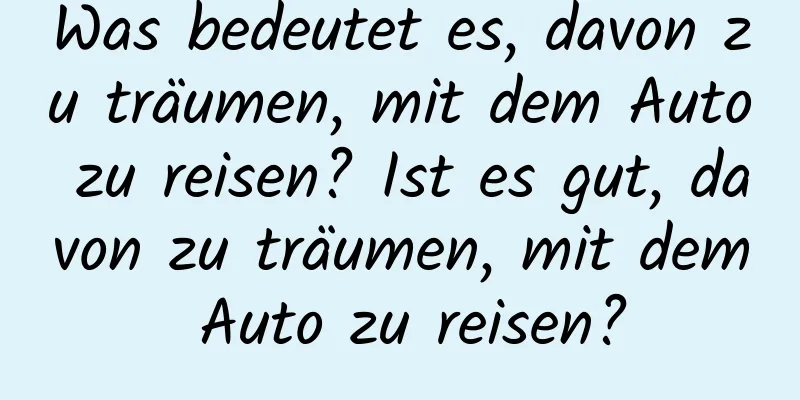 Was bedeutet es, davon zu träumen, mit dem Auto zu reisen? Ist es gut, davon zu träumen, mit dem Auto zu reisen?