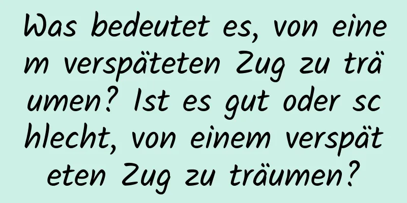 Was bedeutet es, von einem verspäteten Zug zu träumen? Ist es gut oder schlecht, von einem verspäteten Zug zu träumen?